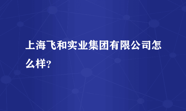 上海飞和实业集团有限公司怎么样？