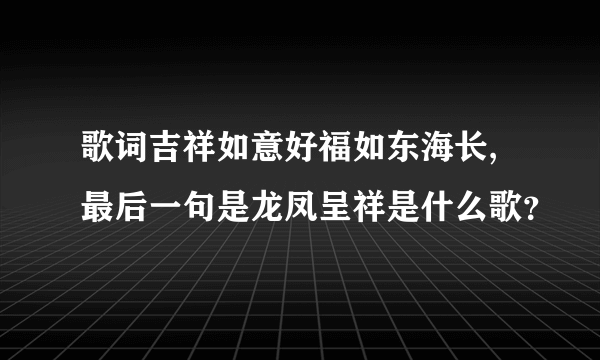 歌词吉祥如意好福如东海长,最后一句是龙凤呈祥是什么歌？