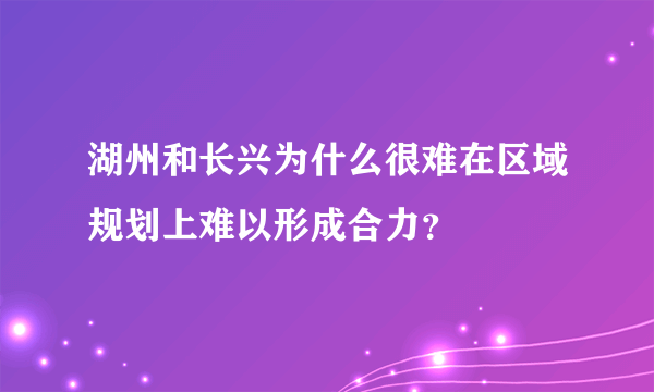 湖州和长兴为什么很难在区域规划上难以形成合力？