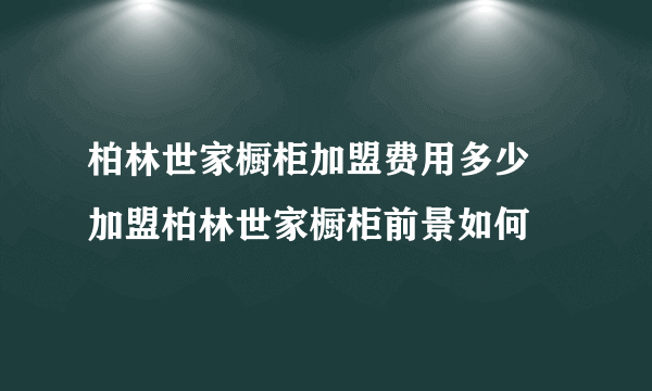 柏林世家橱柜加盟费用多少 加盟柏林世家橱柜前景如何
