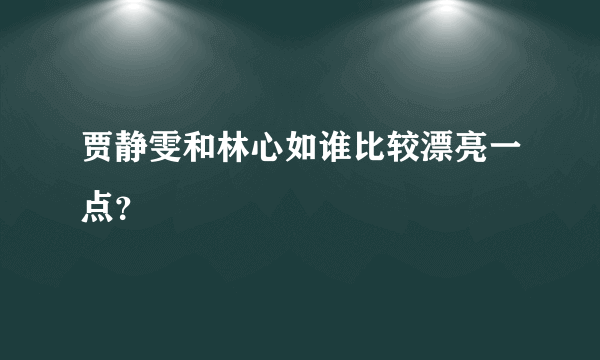 贾静雯和林心如谁比较漂亮一点？
