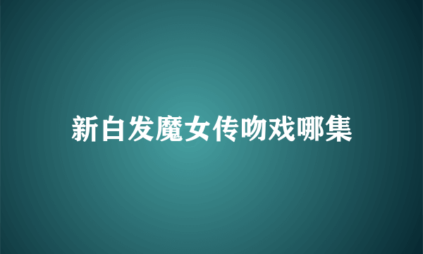 新白发魔女传吻戏哪集