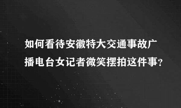 如何看待安徽特大交通事故广播电台女记者微笑摆拍这件事？
