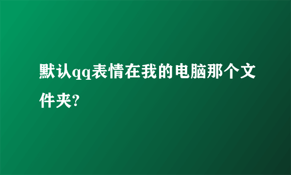 默认qq表情在我的电脑那个文件夹?