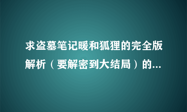 求盗墓笔记暖和狐狸的完全版解析（要解密到大结局）的解密， 万分感谢！！！