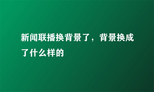 新闻联播换背景了，背景换成了什么样的