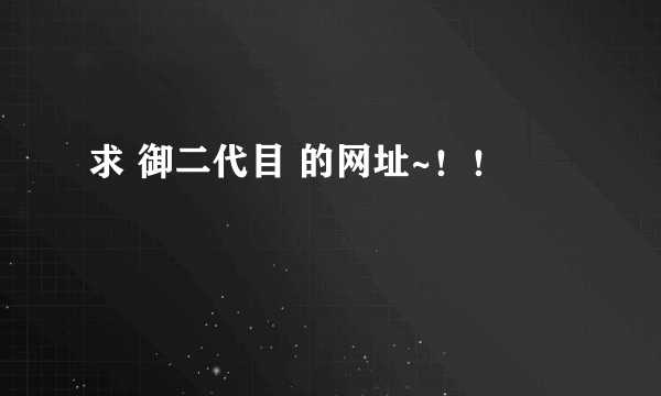 求 御二代目 的网址~！！