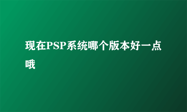 现在PSP系统哪个版本好一点哦