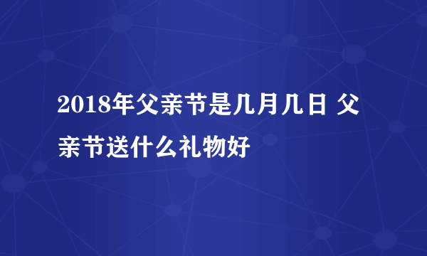 2018年父亲节是几月几日 父亲节送什么礼物好