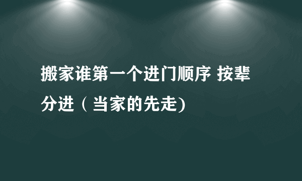 搬家谁第一个进门顺序 按辈分进（当家的先走)