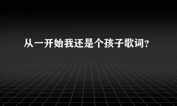 从一开始我还是个孩子歌词？