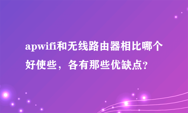 apwifi和无线路由器相比哪个好使些，各有那些优缺点？