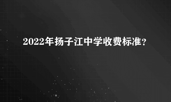 2022年扬子江中学收费标准？