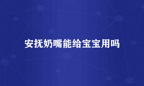 安抚奶嘴能给宝宝用吗