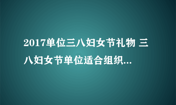 2017单位三八妇女节礼物 三八妇女节单位适合组织什么活动