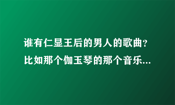 谁有仁显王后的男人的歌曲？比如那个伽玉琴的那个音乐，然后那个仁娜的那个手机铃声？发给我，谢谢