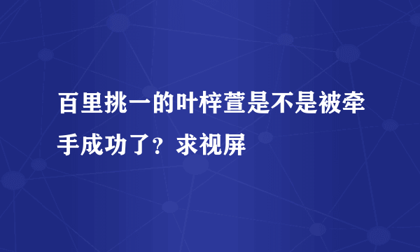 百里挑一的叶梓萱是不是被牵手成功了？求视屏