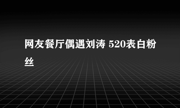 网友餐厅偶遇刘涛 520表白粉丝