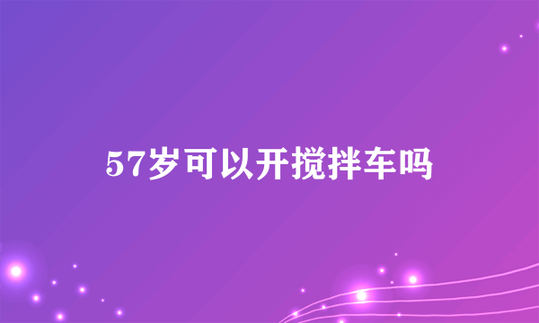 57岁可以开搅拌车吗