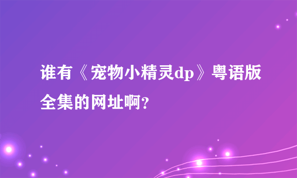 谁有《宠物小精灵dp》粤语版全集的网址啊？