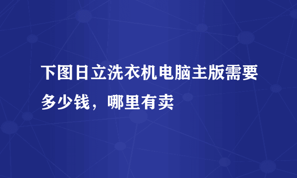 下图日立洗衣机电脑主版需要多少钱，哪里有卖