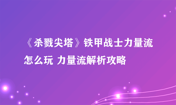《杀戮尖塔》铁甲战士力量流怎么玩 力量流解析攻略