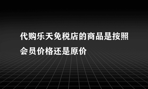 代购乐天免税店的商品是按照会员价格还是原价
