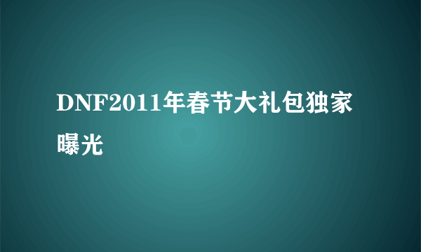 DNF2011年春节大礼包独家曝光