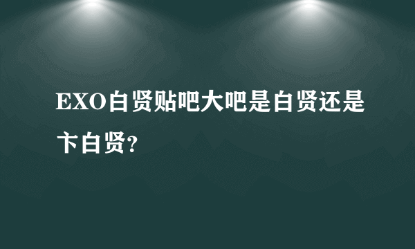 EXO白贤贴吧大吧是白贤还是卞白贤？