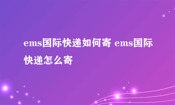 ems国际快递如何寄 ems国际快递怎么寄