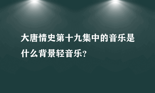 大唐情史第十九集中的音乐是什么背景轻音乐？