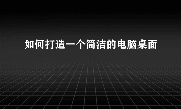 如何打造一个简洁的电脑桌面
