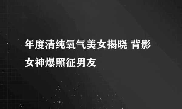 年度清纯氧气美女揭晓 背影女神爆照征男友