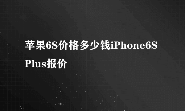 苹果6S价格多少钱iPhone6S Plus报价