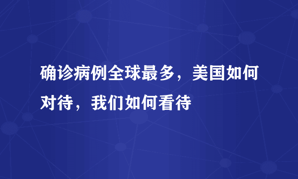 确诊病例全球最多，美国如何对待，我们如何看待