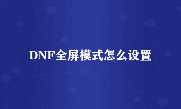 DNF全屏模式怎么设置