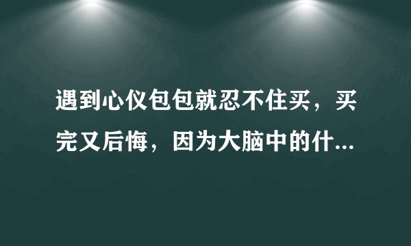遇到心仪包包就忍不住买，买完又后悔，因为大脑中的什么在作怪 蚂蚁庄园今日答案10月6日