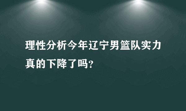 理性分析今年辽宁男篮队实力真的下降了吗？