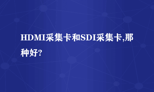 HDMI采集卡和SDI采集卡,那种好?