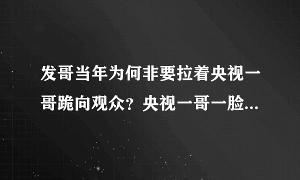 发哥当年为何非要拉着央视一哥跪向观众？央视一哥一脸尴尬却又为何无法拒绝？