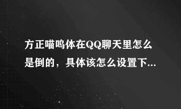 方正喵呜体在QQ聊天里怎么是倒的，具体该怎么设置下，求具体步骤