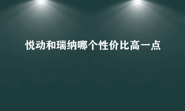 悦动和瑞纳哪个性价比高一点