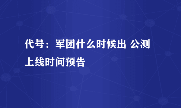 代号：军团什么时候出 公测上线时间预告