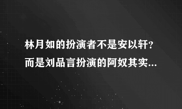 林月如的扮演者不是安以轩？而是刘品言扮演的阿奴其实才是最初林月如的人选