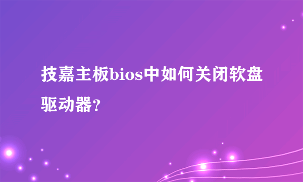 技嘉主板bios中如何关闭软盘驱动器？