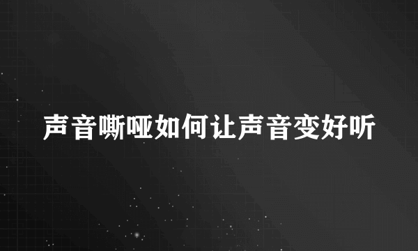 声音嘶哑如何让声音变好听