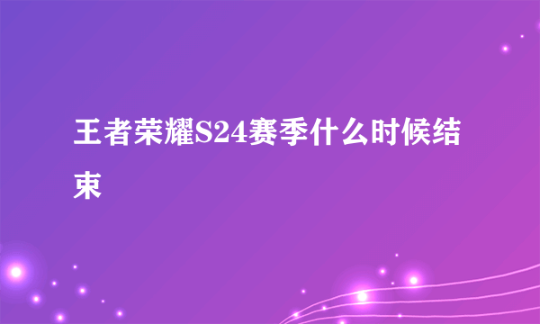王者荣耀S24赛季什么时候结束