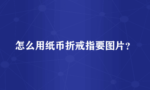 怎么用纸币折戒指要图片？