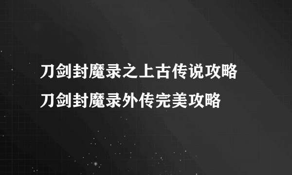刀剑封魔录之上古传说攻略 刀剑封魔录外传完美攻略