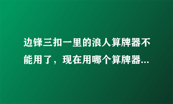 边锋三扣一里的浪人算牌器不能用了，现在用哪个算牌器啊？高手教几招